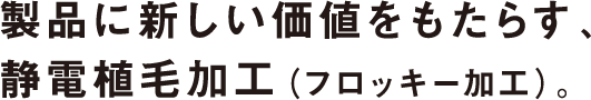 製品に新しい価値をもたらす、静電植毛加工（フロッキー加工）。