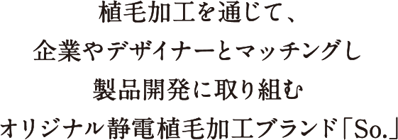 植毛加工を通じて、企業やデザイナーとマッチングし製品開発に取り組むオリジナル静電植毛加工ブランド「So.」